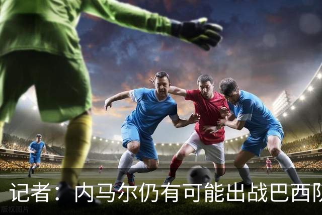 记者：内马尔仍有可能出战巴西队世界杯首战，但更可能次战复出